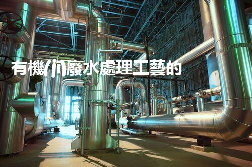 有機(jī)廢水處理工藝的創(chuàng)新與應(yīng)用，你了解多少？